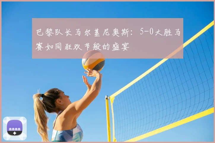 巴黎队长马尔基尼奥斯：5-0大胜马赛如同狂欢节般的盛宴
