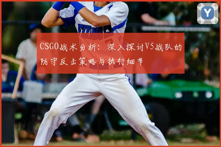 CSGO战术分析:深入探讨V5战队的防守反击策略与执行细节