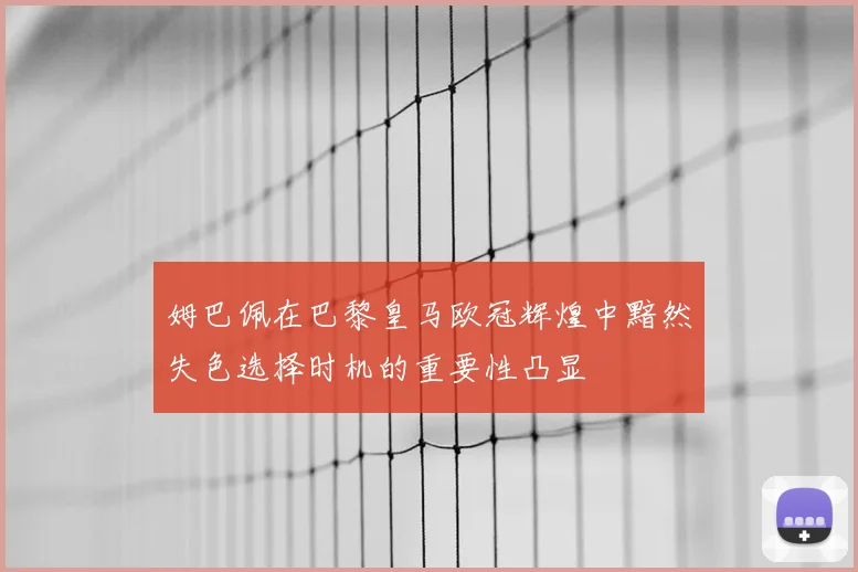 姆巴佩在巴黎皇马欧冠辉煌中黯然失色选择时机的重要性凸显