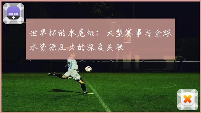 世界杯的水危机：大型赛事与全球水资源压力的深度关联