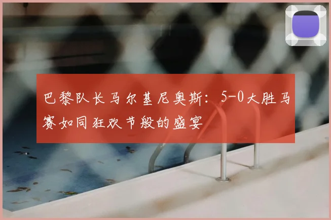 巴黎队长马尔基尼奥斯:5-0大胜马赛如同狂欢节般的盛宴