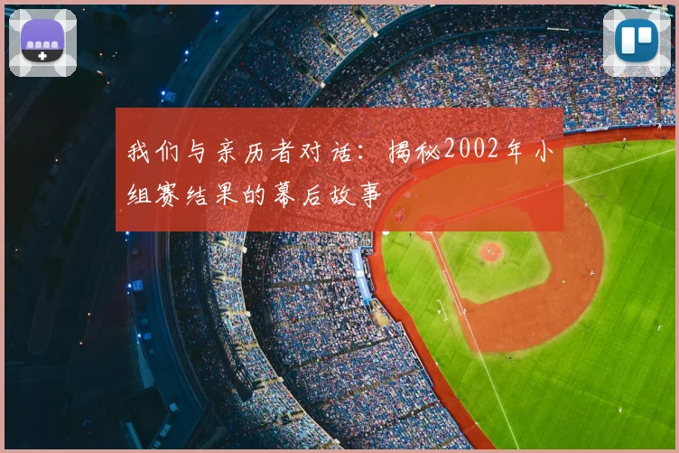 我们与亲历者对话:揭秘2002年小组赛结果的幕后故事