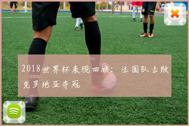 2018世界杯表现回顾:法国队击败克罗地亚夺冠