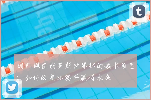 姆巴佩在俄罗斯世界杯的战术角色：如何改变比赛并赢得未来