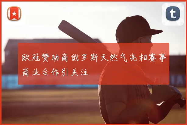 欧冠赞助商俄罗斯天然气亮相赛事商业合作引关注