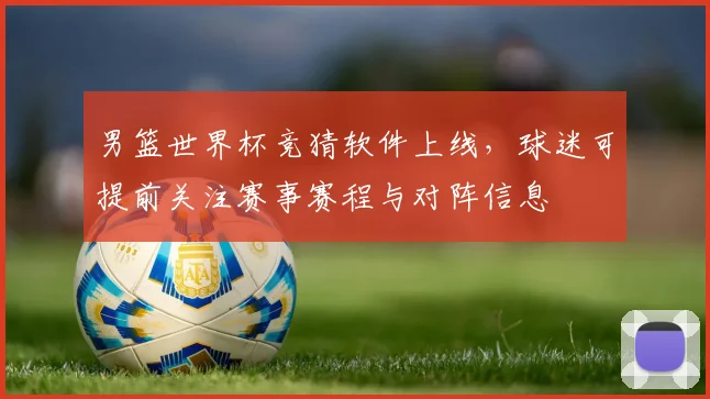 男篮世界杯竞猜软件上线,球迷可提前关注赛事赛程与对阵信息