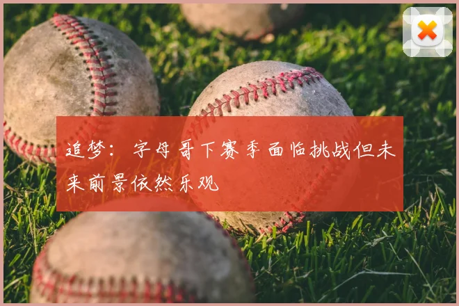 追梦:字母哥下赛季面临挑战但未来前景依然乐观