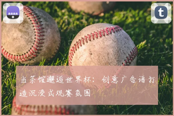 当茶馆邂逅世界杯:创意广告语打造沉浸式观赛氛围