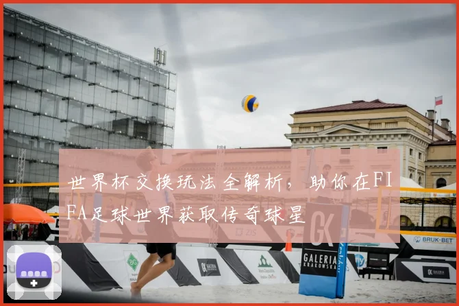 世界杯交换玩法全解析，助你在FIFA足球世界获取传奇球星
