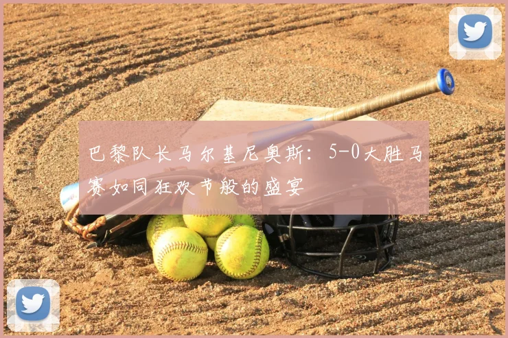 巴黎队长马尔基尼奥斯：5-0大胜马赛如同狂欢节般的盛宴