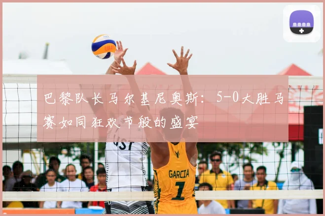 巴黎队长马尔基尼奥斯：5-0大胜马赛如同狂欢节般的盛宴