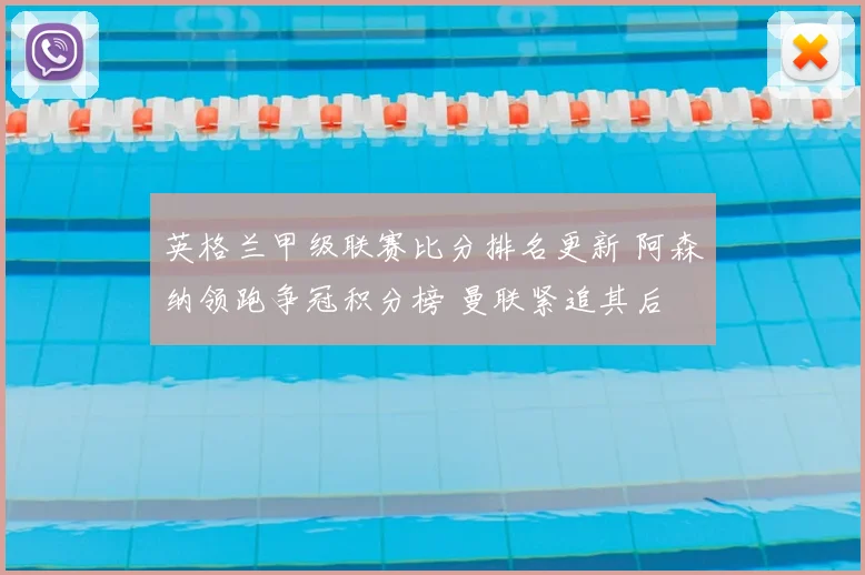 英格兰甲级联赛比分排名更新 阿森纳领跑争冠积分榜 曼联紧追其后