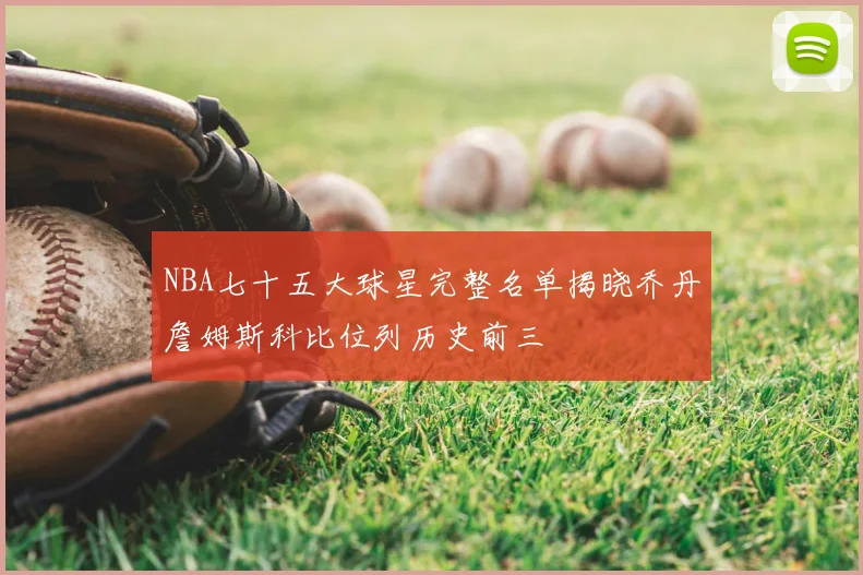 NBA七十五大球星完整名单揭晓乔丹詹姆斯科比位列历史前三