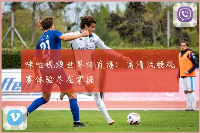 咪咕视频世界杯直播:高清流畅观赛体验尽在掌握
