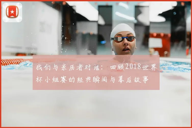 我们与亲历者对话:回顾2018世界杯小组赛的经典瞬间与幕后故事
