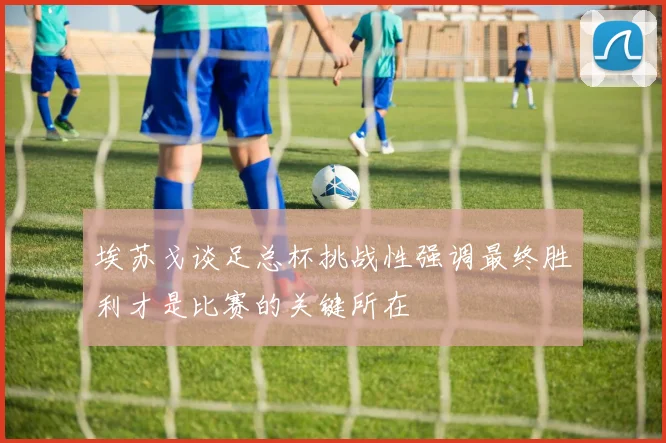 埃苏戈谈足总杯挑战性强调最终胜利才是比赛的关键所在