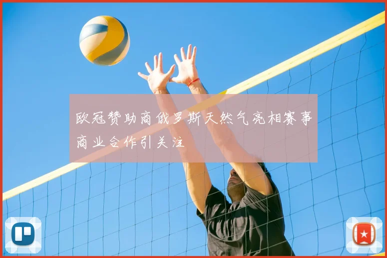 欧冠赞助商俄罗斯天然气亮相赛事商业合作引关注
