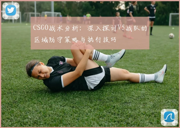 CSGO战术分析:深入探讨V5战队的区域防守策略与执行技巧