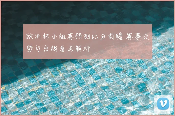 欧洲杯小组赛预测比分前瞻 赛事走势与出线看点解析