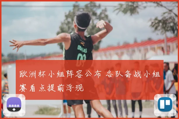 欧洲杯小组阵容公布 各队备战小组赛看点提前浮现