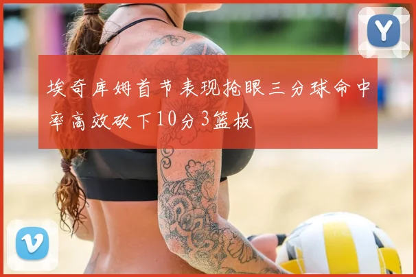 埃奇库姆首节表现抢眼三分球命中率高效砍下10分3篮板