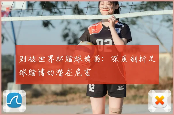 别被世界杯赌球诱惑:深度剖析足球赌博的潜在危害