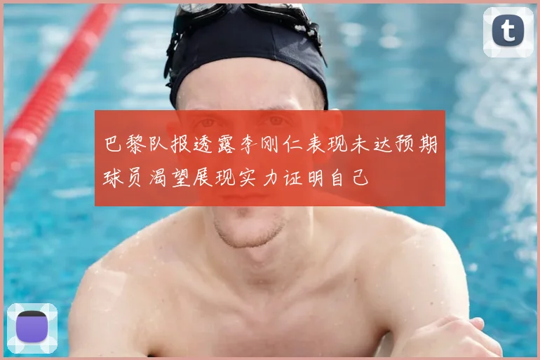 巴黎队报透露李刚仁表现未达预期球员渴望展现实力证明自己