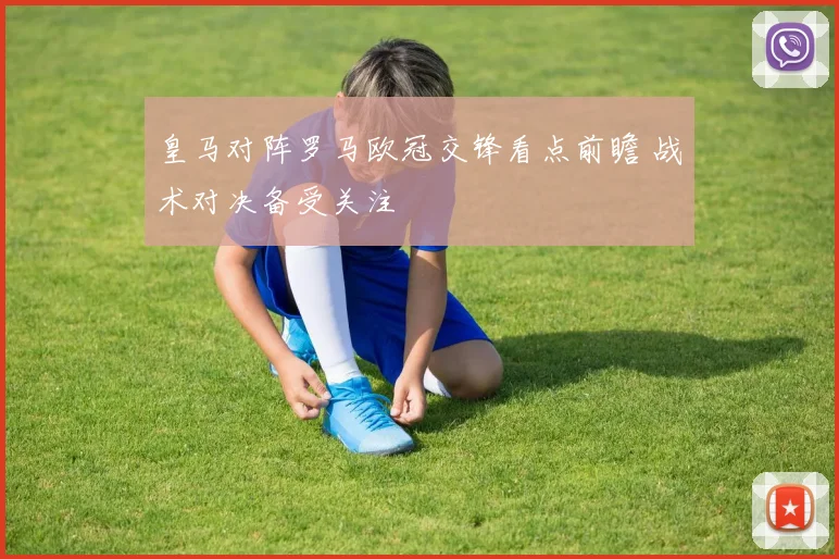 皇马对阵罗马欧冠交锋看点前瞻 战术对决备受关注