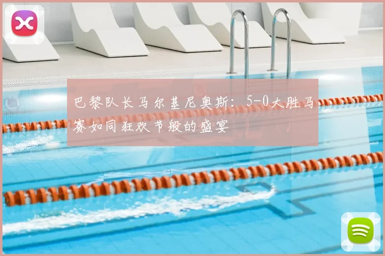 巴黎队长马尔基尼奥斯:5-0大胜马赛如同狂欢节般的盛宴