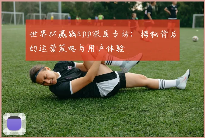 世界杯赢钱app深度专访：揭秘背后的运营策略与用户体验