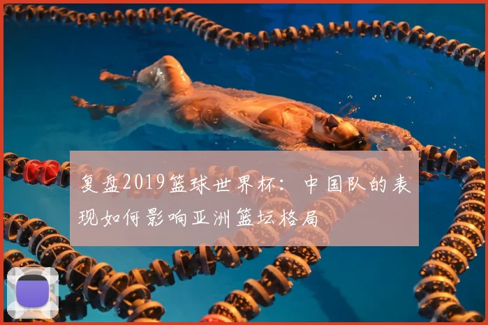 复盘2019篮球世界杯：中国队的表现如何影响亚洲篮坛格局