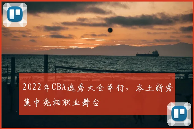 2022年CBA选秀大会举行，本土新秀集中亮相职业舞台