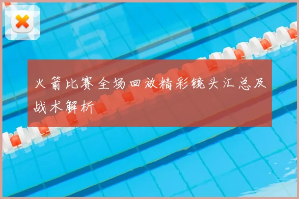 火箭比赛全场回放精彩镜头汇总及战术解析