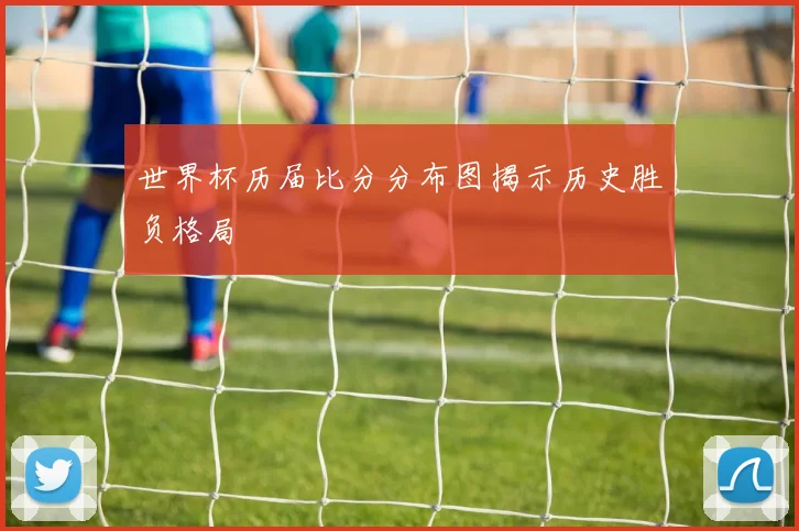 世界杯历届比分分布图揭示历史胜负格局