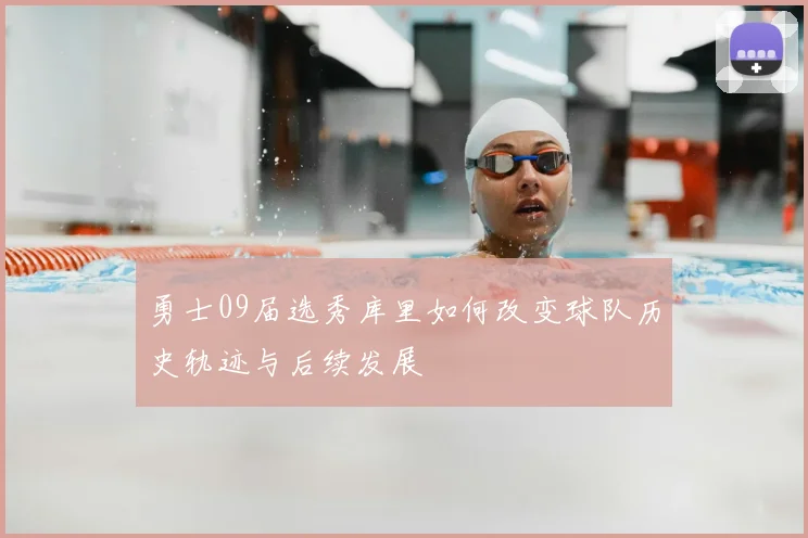 勇士09届选秀库里如何改变球队历史轨迹与后续发展