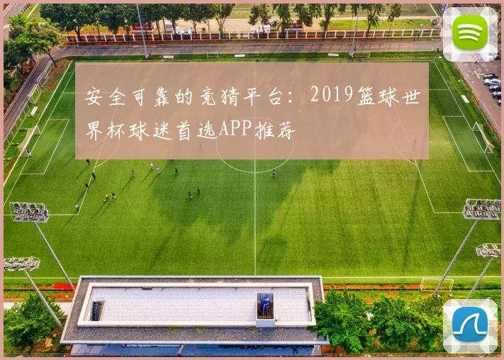 安全可靠的竞猜平台：2019篮球世界杯球迷首选APP推荐