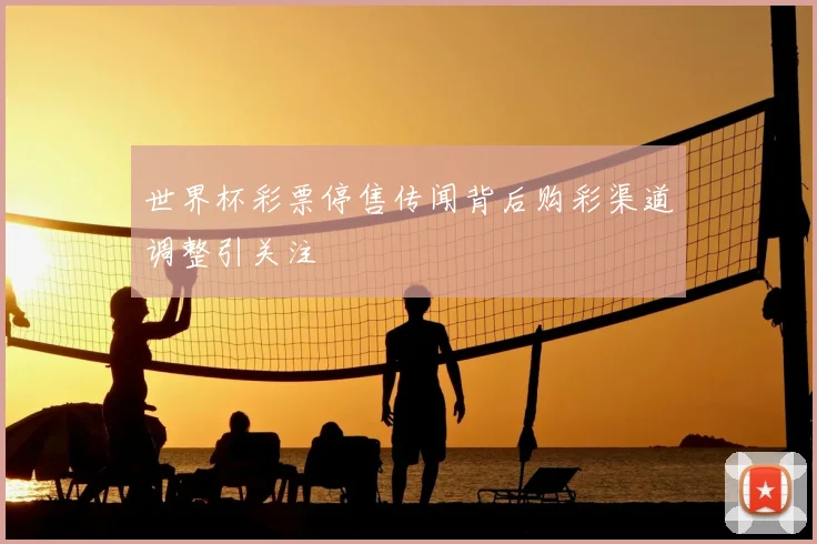 世界杯彩票停售传闻背后购彩渠道调整引关注