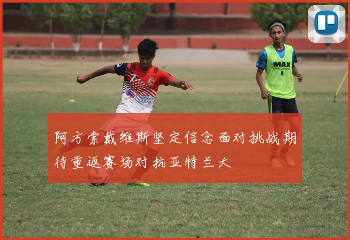 阿方索戴维斯坚定信念面对挑战期待重返赛场对抗亚特兰大