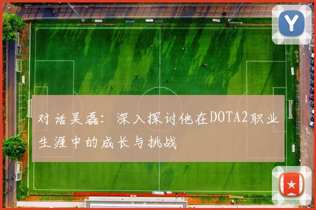 对话吴磊:深入探讨他在DOTA2职业生涯中的成长与挑战