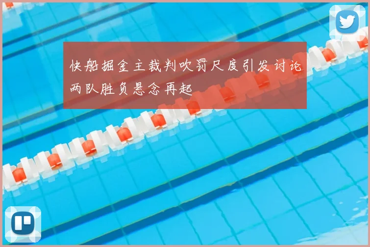 快船掘金主裁判吹罚尺度引发讨论两队胜负悬念再起