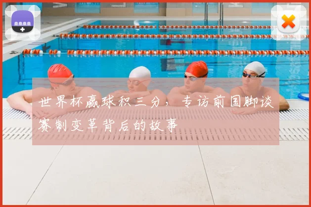 世界杯赢球积三分,专访前国脚谈赛制变革背后的故事