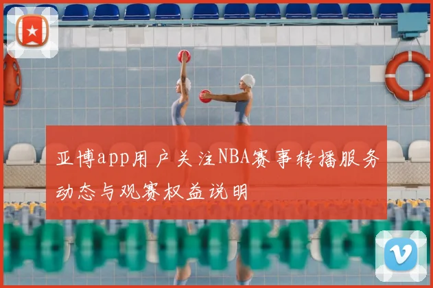 亚博app用户关注NBA赛事转播服务动态与观赛权益说明