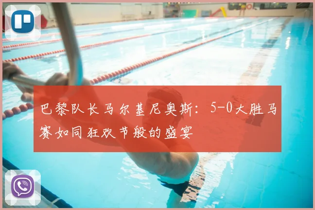 巴黎队长马尔基尼奥斯:5-0大胜马赛如同狂欢节般的盛宴