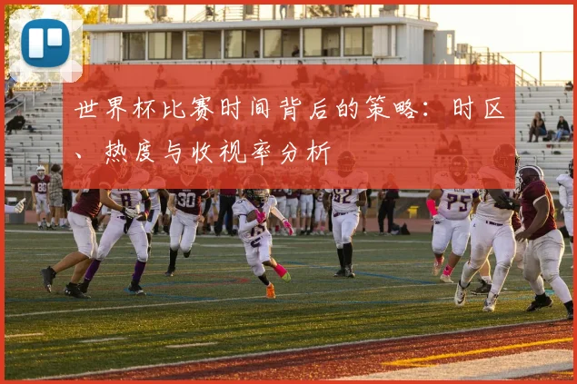 世界杯比赛时间背后的策略:时区、热度与收视率分析