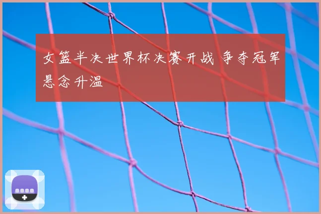 女篮半决世界杯决赛开战 争夺冠军悬念升温