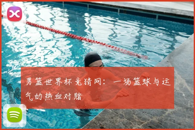 男篮世界杯竞猜网:一场篮球与运气的热血对赌