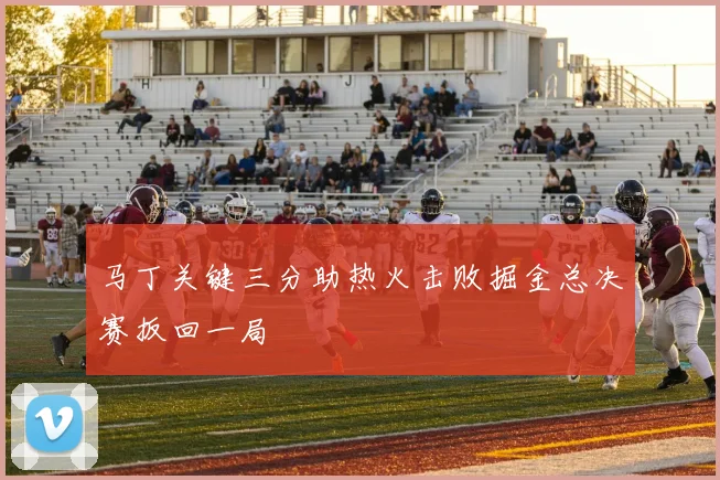 马丁关键三分助热火击败掘金总决赛扳回一局
