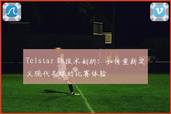 Telstar 18技术剖析:如何重新定义现代足球的比赛体验