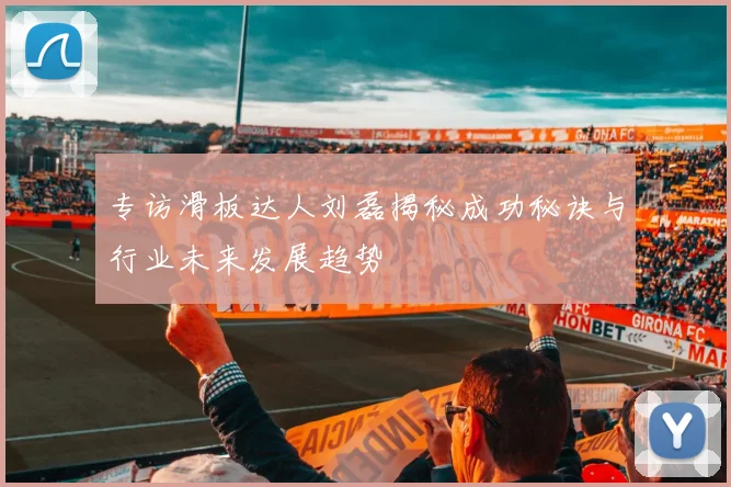 专访滑板达人刘磊揭秘成功秘诀与行业未来发展趋势