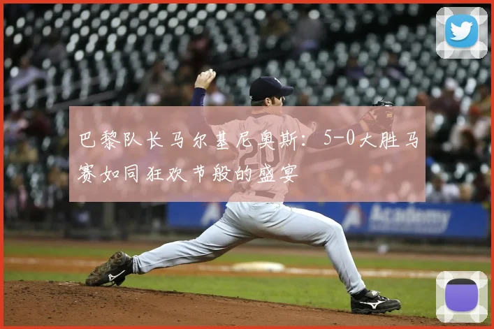 巴黎队长马尔基尼奥斯:5-0大胜马赛如同狂欢节般的盛宴
